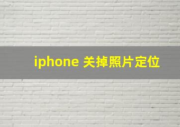 iphone 关掉照片定位